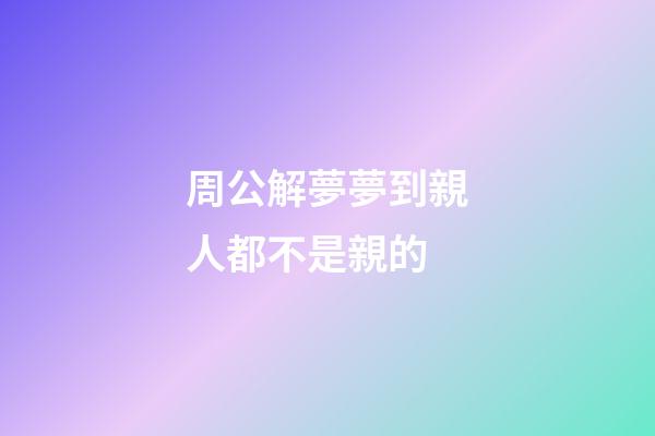 周公解夢夢到親人都不是親的 (周公解夢夢到親人都不是親的了)-第1張-觀點(diǎn)-玄機(jī)派